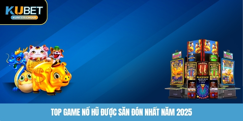 Top game nổ hũ được săn đón nhất năm 2025
